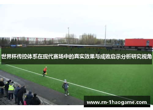 世界杯传控体系在现代赛场中的真实效果与成败启示分析研究视角 世界杯传控体系在现代赛场中的真实效果与成败启示分析研究视角