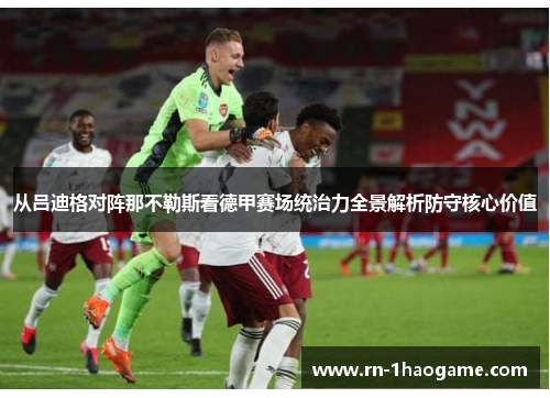 从吕迪格对阵那不勒斯看德甲赛场统治力全景解析防守核心价值 从吕迪格对阵那不勒斯看德甲赛场统治力全景解析防守核心价值