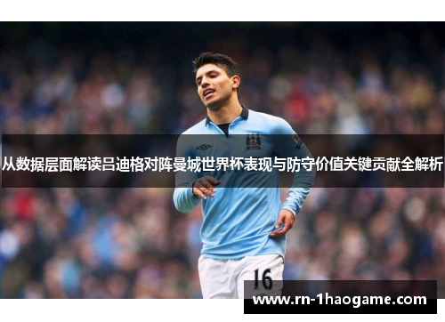 从数据层面解读吕迪格对阵曼城世界杯表现与防守价值关键贡献全解析 从数据层面解读吕迪格对阵曼城世界杯表现与防守价值关键贡献全解析