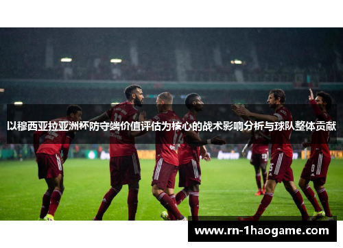 以穆西亚拉亚洲杯防守端价值评估为核心的战术影响分析与球队整体贡献
