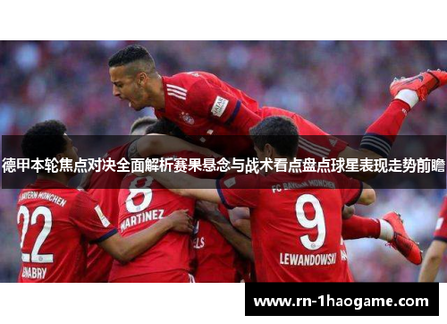 德甲本轮焦点对决全面解析赛果悬念与战术看点盘点球星表现走势前瞻
