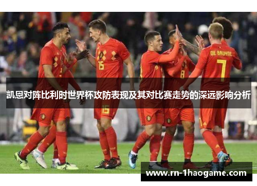 凯恩对阵比利时世界杯攻防表现及其对比赛走势的深远影响分析