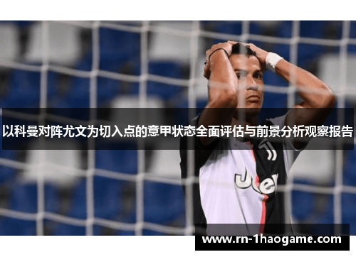 以科曼对阵尤文为切入点的意甲状态全面评估与前景分析观察报告 以科曼对阵尤文为切入点的意甲状态全面评估与前景分析观察报告