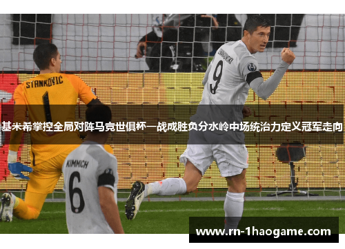 基米希掌控全局对阵马竞世俱杯一战成胜负分水岭中场统治力定义冠军走向