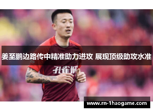 姜至鹏边路传中精准助力进攻 展现顶级助攻水准 姜至鹏边路传中精准助力进攻 展现顶级助攻水准