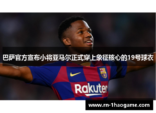 巴萨官方宣布小将亚马尔正式穿上象征核心的19号球衣 巴萨官方宣布小将亚马尔正式穿上象征核心的19号球衣