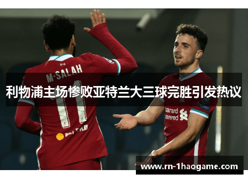 利物浦主场惨败亚特兰大三球完胜引发热议