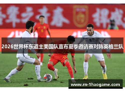 2026世界杯东道主美国队宣布夏季邀请赛对阵英格兰队 2026世界杯东道主美国队宣布夏季邀请赛对阵英格兰队