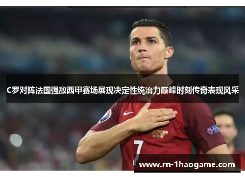 C罗对阵法国强敌西甲赛场展现决定性统治力巅峰时刻传奇表现风采