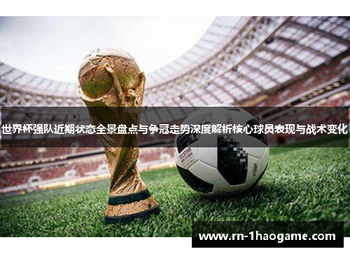 世界杯强队近期状态全景盘点与争冠走势深度解析核心球员表现与战术变化