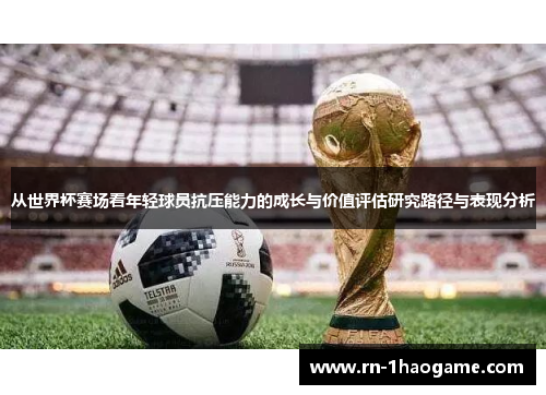 从世界杯赛场看年轻球员抗压能力的成长与价值评估研究路径与表现分析 从世界杯赛场看年轻球员抗压能力的成长与价值评估研究路径与表现分析