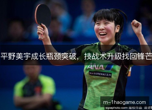 平野美宇成长瓶颈突破,技战术升级找回锋芒 平野美宇成长瓶颈突破,技战术升级找回锋芒