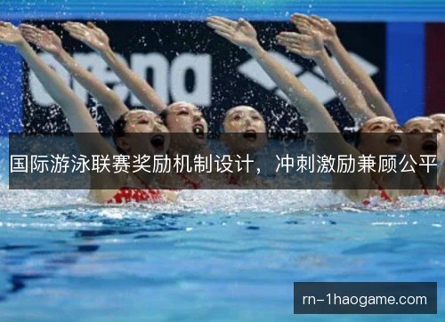 国际游泳联赛奖励机制设计,冲刺激励兼顾公平 国际游泳联赛奖励机制设计,冲刺激励兼顾公平