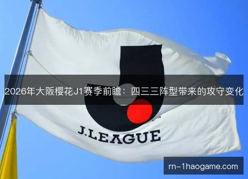 2026年大阪樱花J1赛季前瞻:四三三阵型带来的攻守变化 2026年大阪樱花J1赛季前瞻:四三三阵型带来的攻守变化